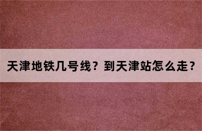 天津地铁几号线？到天津站怎么走？