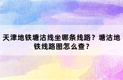 天津地铁塘沽线坐哪条线路？塘沽地铁线路图怎么查？