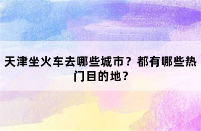 天津坐火车去哪些城市？都有哪些热门目的地？