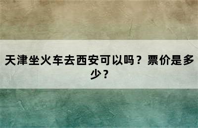 天津坐火车去西安可以吗？票价是多少？