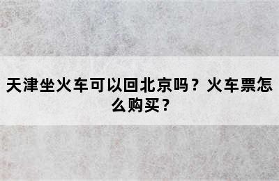 天津坐火车可以回北京吗？火车票怎么购买？