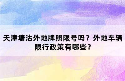 天津塘沽外地牌照限号吗？外地车辆限行政策有哪些？