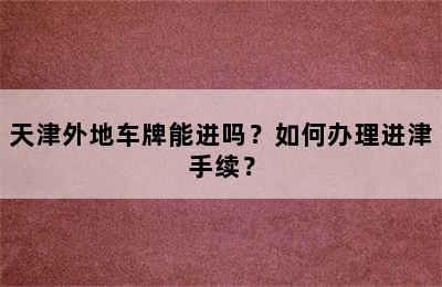 天津外地车牌能进吗？如何办理进津手续？