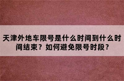 天津外地车限号是什么时间到什么时间结束？如何避免限号时段？