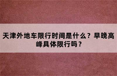 天津外地车限行时间是什么？早晚高峰具体限行吗？