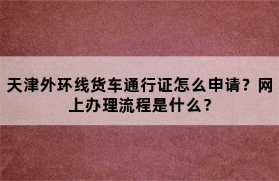 天津外环线货车通行证怎么申请？网上办理流程是什么？
