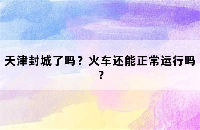天津封城了吗？火车还能正常运行吗？
