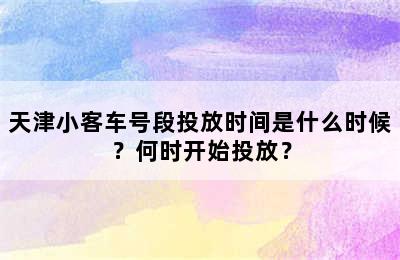 天津小客车号段投放时间是什么时候？何时开始投放？