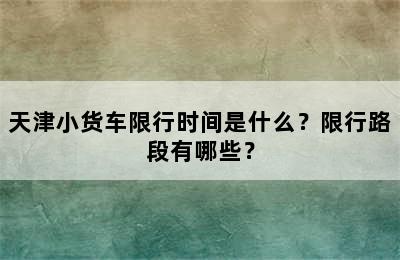 天津小货车限行时间是什么？限行路段有哪些？