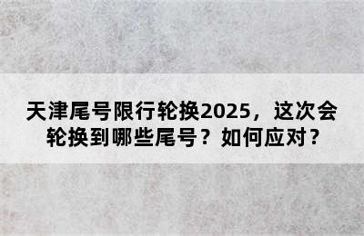 天津尾号限行轮换2025，这次会轮换到哪些尾号？如何应对？