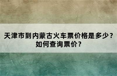 天津市到内蒙古火车票价格是多少？如何查询票价？