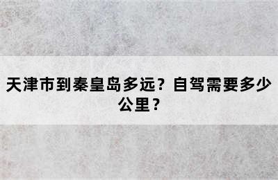 天津市到秦皇岛多远？自驾需要多少公里？