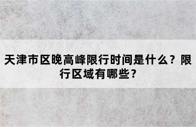 天津市区晚高峰限行时间是什么？限行区域有哪些？
