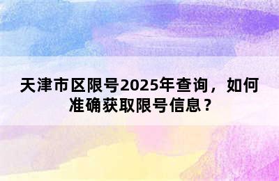 天津市区限号2025年查询，如何准确获取限号信息？