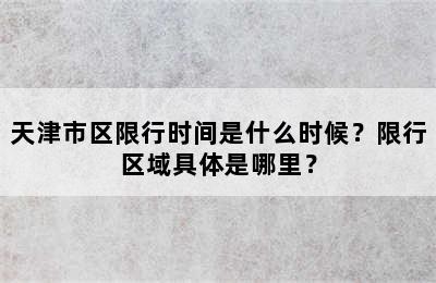 天津市区限行时间是什么时候？限行区域具体是哪里？