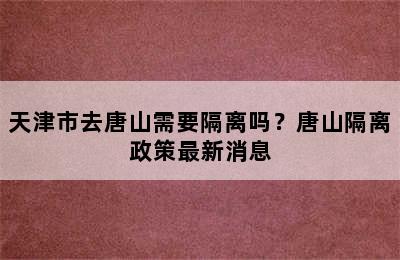 天津市去唐山需要隔离吗？唐山隔离政策最新消息
