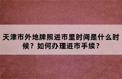 天津市外地牌照进市里时间是什么时候？如何办理进市手续？