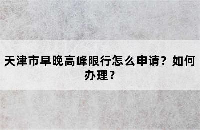 天津市早晚高峰限行怎么申请？如何办理？