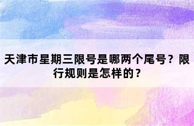 天津市星期三限号是哪两个尾号？限行规则是怎样的？