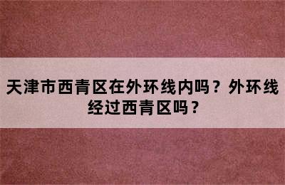 天津市西青区在外环线内吗？外环线经过西青区吗？