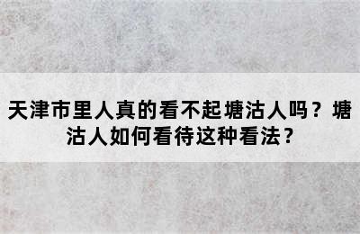 天津市里人真的看不起塘沽人吗？塘沽人如何看待这种看法？