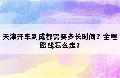 天津开车到成都需要多长时间？全程路线怎么走？