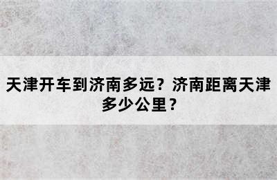 天津开车到济南多远？济南距离天津多少公里？