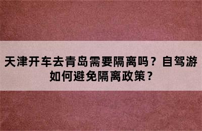 天津开车去青岛需要隔离吗？自驾游如何避免隔离政策？