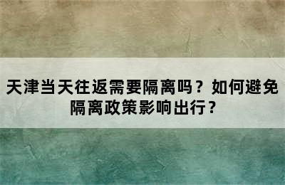 天津当天往返需要隔离吗？如何避免隔离政策影响出行？