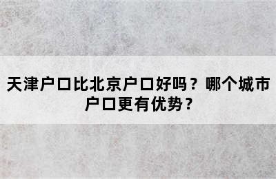 天津户口比北京户口好吗？哪个城市户口更有优势？
