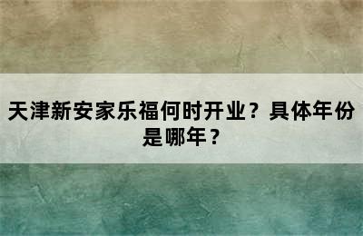 天津新安家乐福何时开业？具体年份是哪年？