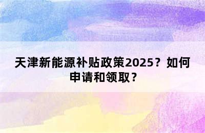 天津新能源补贴政策2025？如何申请和领取？