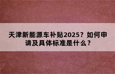 天津新能源车补贴2025？如何申请及具体标准是什么？