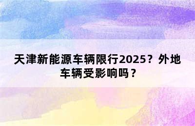 天津新能源车辆限行2025？外地车辆受影响吗？