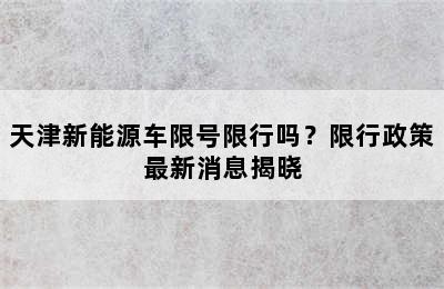 天津新能源车限号限行吗？限行政策最新消息揭晓