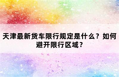 天津最新货车限行规定是什么？如何避开限行区域？