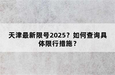 天津最新限号2025？如何查询具体限行措施？