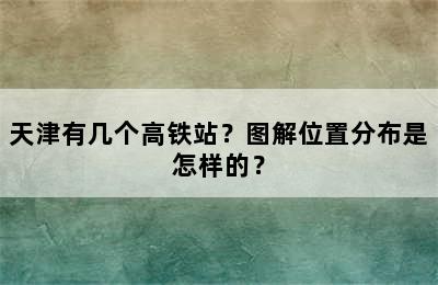 天津有几个高铁站？图解位置分布是怎样的？