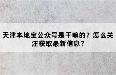 天津本地宝公众号是干嘛的？怎么关注获取最新信息？