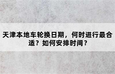 天津本地车轮换日期，何时进行最合适？如何安排时间？