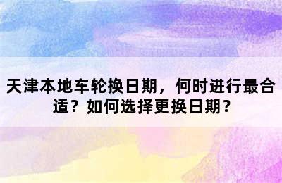天津本地车轮换日期，何时进行最合适？如何选择更换日期？