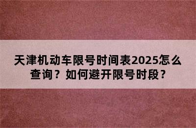 天津机动车限号时间表2025怎么查询？如何避开限号时段？