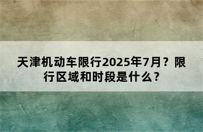 天津机动车限行2025年7月？限行区域和时段是什么？