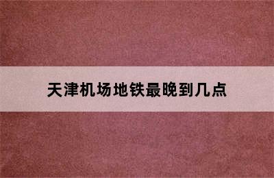 天津机场地铁最晚到几点