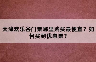 天津欢乐谷门票哪里购买最便宜？如何买到优惠票？
