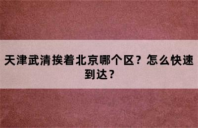 天津武清挨着北京哪个区？怎么快速到达？