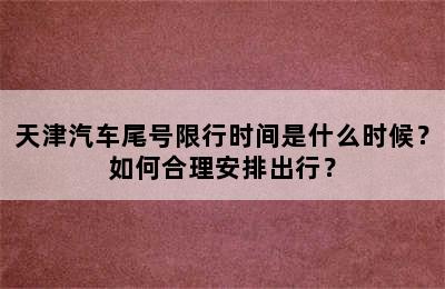 天津汽车尾号限行时间是什么时候？如何合理安排出行？
