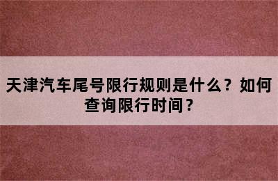 天津汽车尾号限行规则是什么？如何查询限行时间？