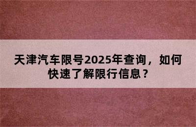 天津汽车限号2025年查询，如何快速了解限行信息？