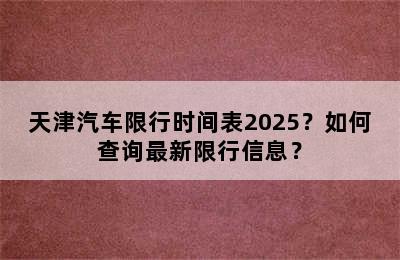 天津汽车限行时间表2025？如何查询最新限行信息？